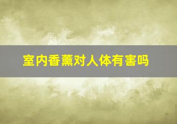 室内香薰对人体有害吗