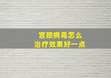 宫颈病毒怎么治疗效果好一点