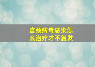 宫颈病毒感染怎么治疗才不复发