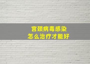 宫颈病毒感染怎么治疗才能好