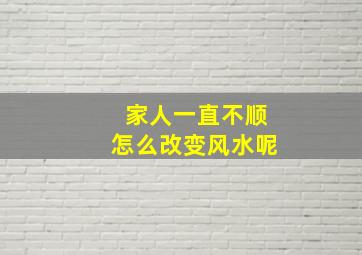 家人一直不顺怎么改变风水呢