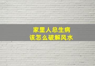 家里人总生病该怎么破解风水