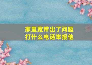 家里宽带出了问题打什么电话举报他