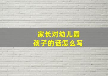 家长对幼儿园孩子的话怎么写