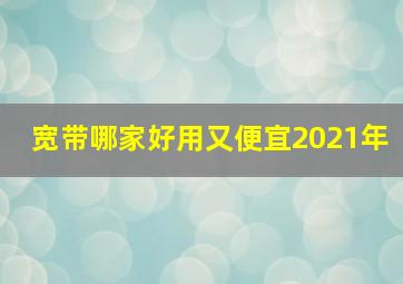 宽带哪家好用又便宜2021年