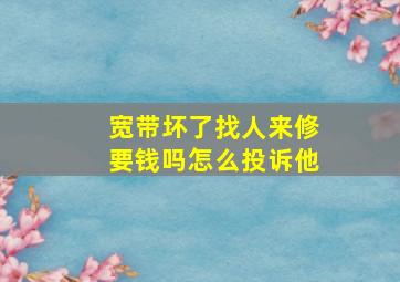 宽带坏了找人来修要钱吗怎么投诉他