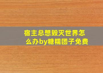 宿主总想毁灭世界怎么办by糖糯团子免费