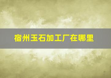 宿州玉石加工厂在哪里