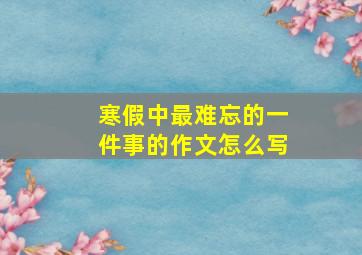 寒假中最难忘的一件事的作文怎么写