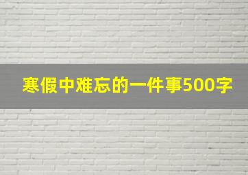 寒假中难忘的一件事500字