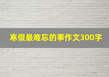 寒假最难忘的事作文300字