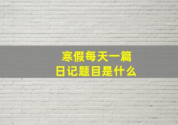 寒假每天一篇日记题目是什么