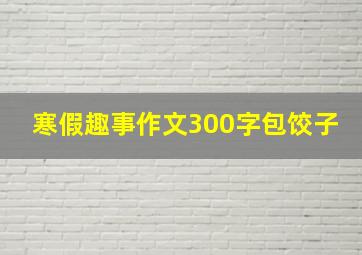 寒假趣事作文300字包饺子