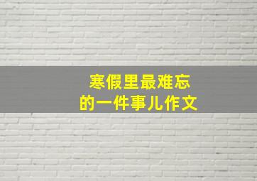 寒假里最难忘的一件事儿作文