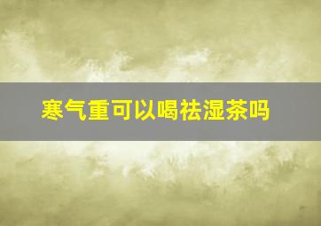 寒气重可以喝祛湿茶吗