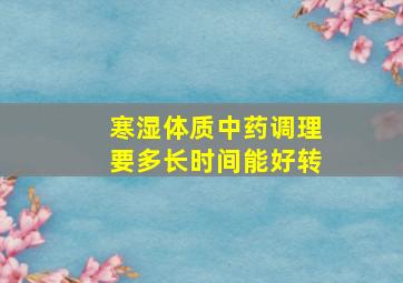 寒湿体质中药调理要多长时间能好转