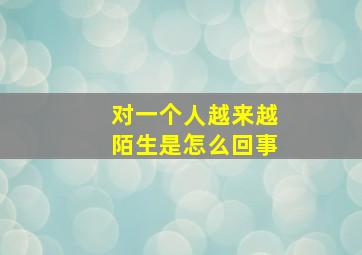 对一个人越来越陌生是怎么回事