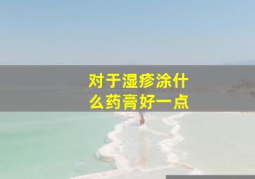 对于湿疹涂什么药膏好一点