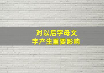 对以后字母文字产生重要影响