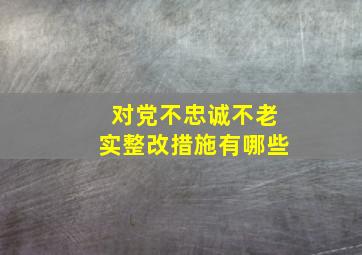 对党不忠诚不老实整改措施有哪些