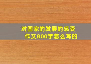 对国家的发展的感受作文800字怎么写的