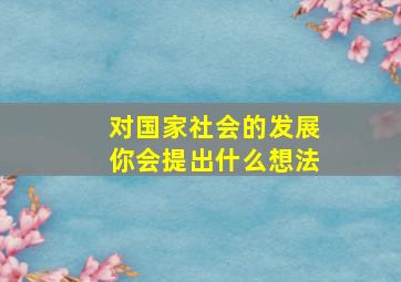 对国家社会的发展你会提出什么想法