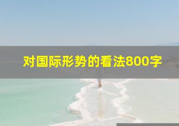 对国际形势的看法800字