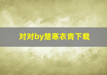 对对by楚寒衣青下载