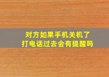 对方如果手机关机了打电话过去会有提醒吗