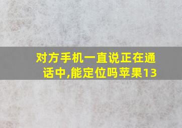 对方手机一直说正在通话中,能定位吗苹果13