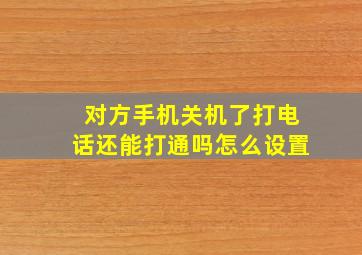 对方手机关机了打电话还能打通吗怎么设置