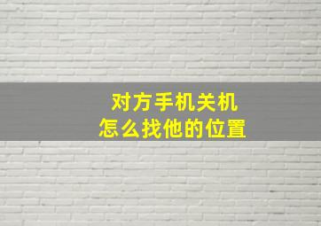 对方手机关机怎么找他的位置