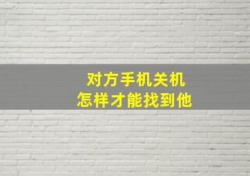 对方手机关机怎样才能找到他