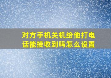 对方手机关机给他打电话能接收到吗怎么设置