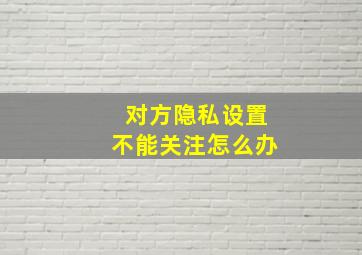 对方隐私设置不能关注怎么办