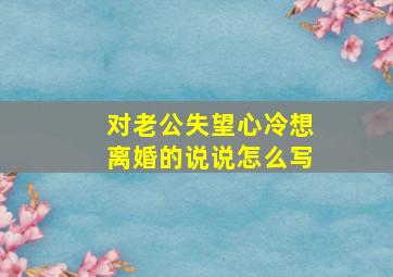 对老公失望心冷想离婚的说说怎么写