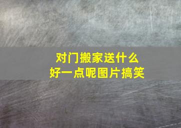 对门搬家送什么好一点呢图片搞笑