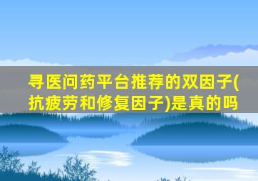 寻医问药平台推荐的双因子(抗疲劳和修复因子)是真的吗