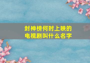 封神榜何时上映的电视剧叫什么名字