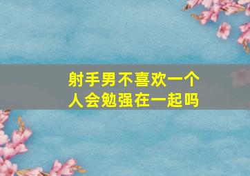 射手男不喜欢一个人会勉强在一起吗