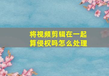 将视频剪辑在一起算侵权吗怎么处理