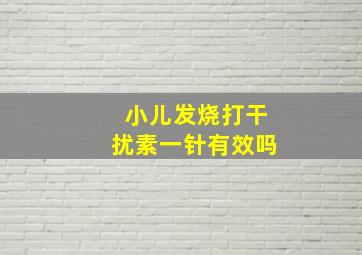 小儿发烧打干扰素一针有效吗