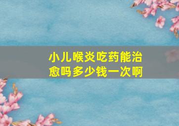 小儿喉炎吃药能治愈吗多少钱一次啊