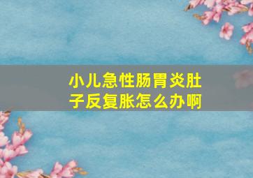 小儿急性肠胃炎肚子反复胀怎么办啊