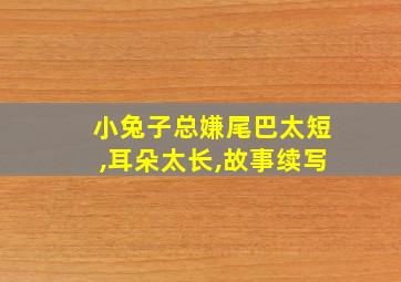 小兔子总嫌尾巴太短,耳朵太长,故事续写