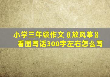 小学三年级作文《放风筝》看图写话300字左右怎么写