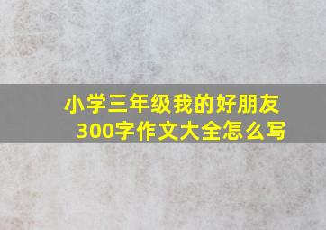 小学三年级我的好朋友300字作文大全怎么写