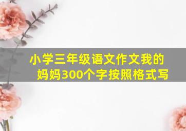 小学三年级语文作文我的妈妈300个字按照格式写