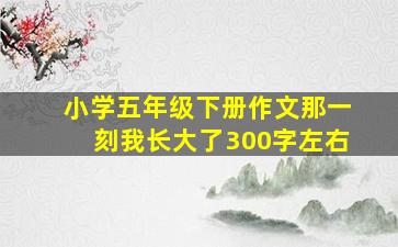 小学五年级下册作文那一刻我长大了300字左右