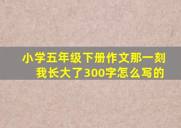 小学五年级下册作文那一刻我长大了300字怎么写的